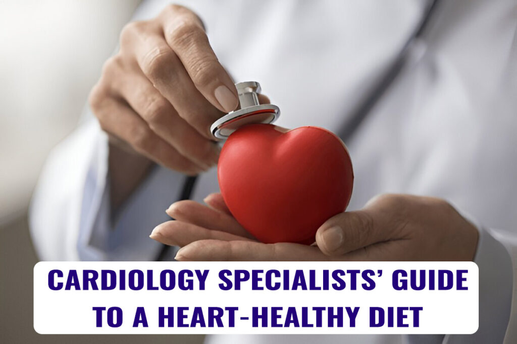 Cardiology Specialists’ Guide to a Heart-Healthy Diet